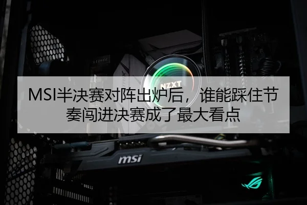 MSI半决赛对阵出炉后，谁能踩住节奏闯进决赛成了最大看点